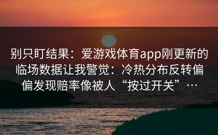 别只盯结果：爱游戏体育app刚更新的临场数据让我警觉：冷热分布反转偏偏发现赔率像被人“按过开关”…