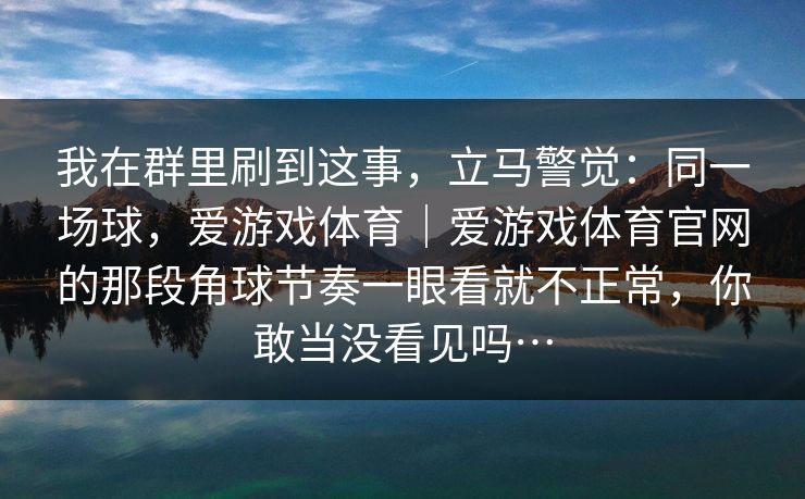 我在群里刷到这事，立马警觉：同一场球，爱游戏体育｜爱游戏体育官网的那段角球节奏一眼看就不正常，你敢当没看见吗…