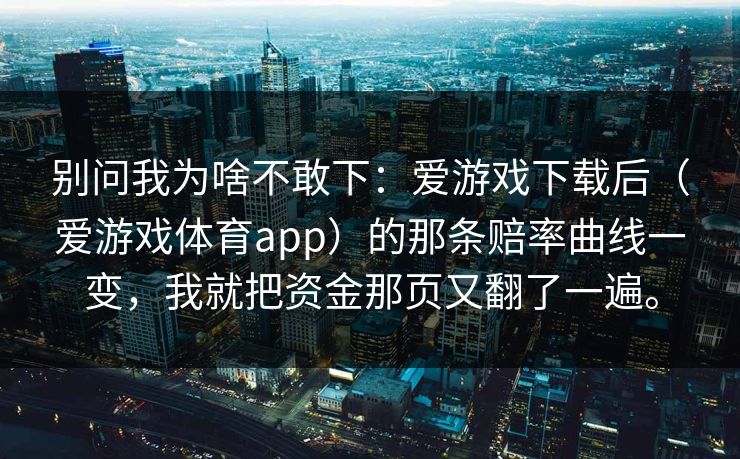 别问我为啥不敢下：爱游戏下载后（爱游戏体育app）的那条赔率曲线一变，我就把资金那页又翻了一遍。