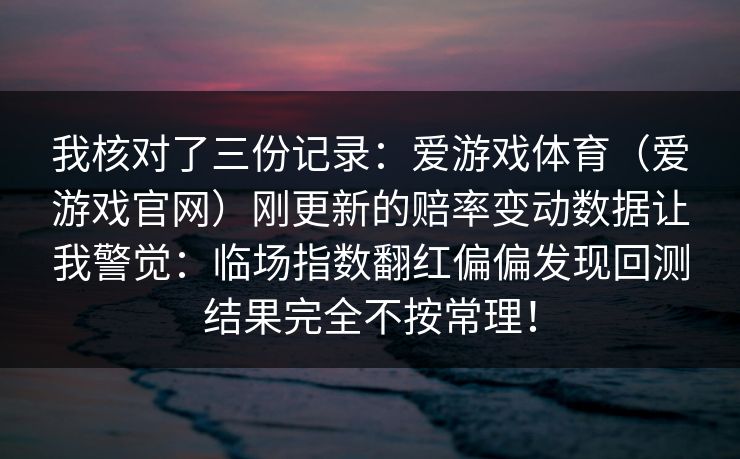 我核对了三份记录：爱游戏体育（爱游戏官网）刚更新的赔率变动数据让我警觉：临场指数翻红偏偏发现回测结果完全不按常理！
