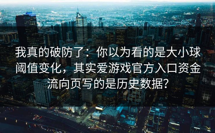 我真的破防了：你以为看的是大小球阈值变化，其实爱游戏官方入口资金流向页写的是历史数据？