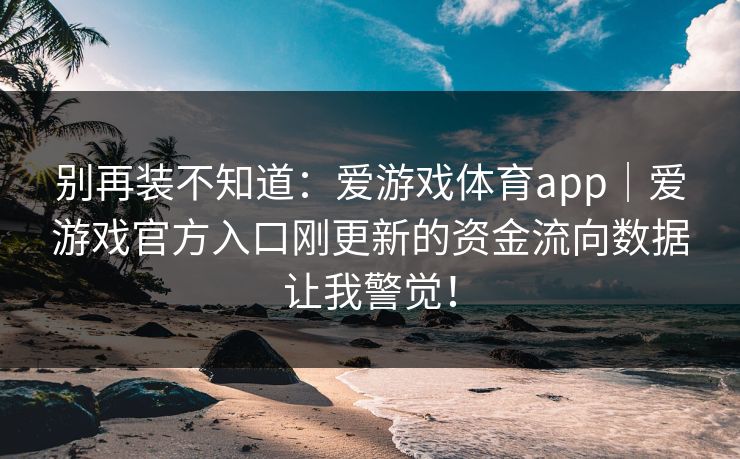 别再装不知道：爱游戏体育app｜爱游戏官方入口刚更新的资金流向数据让我警觉！