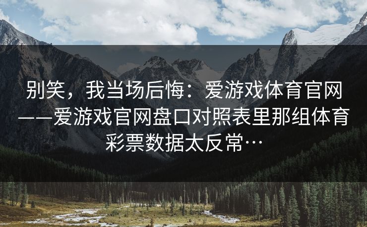 别笑，我当场后悔：爱游戏体育官网——爱游戏官网盘口对照表里那组体育彩票数据太反常…